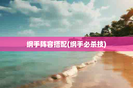 纲手阵容搭配(纲手必杀技)