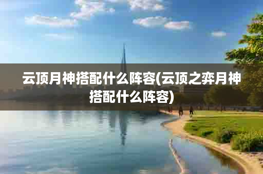 云顶月神搭配什么阵容(云顶之弈月神搭配什么阵容)