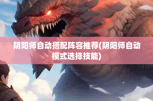 阴阳师自动搭配阵容推荐(阴阳师自动模式选择技能)