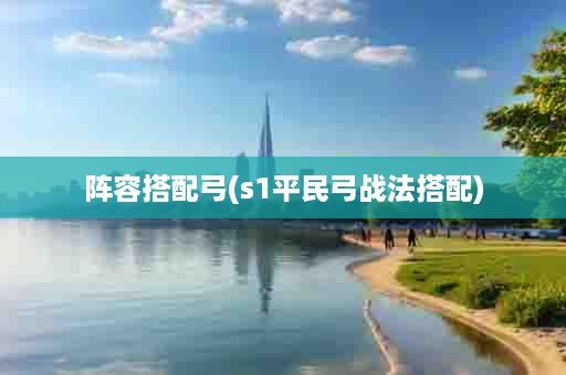 阵容搭配弓(s1平民弓战法搭配)
