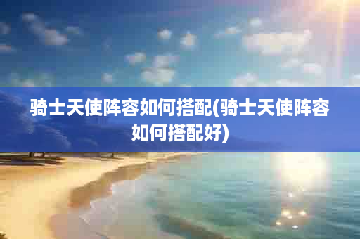 骑士天使阵容如何搭配(骑士天使阵容如何搭配好)