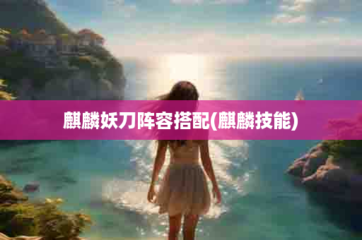 麒麟妖刀阵容搭配(麒麟技能)