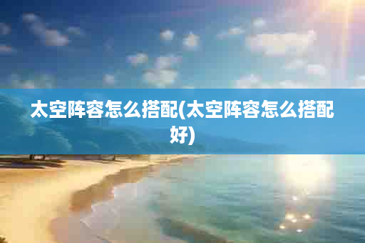 太空阵容怎么搭配(太空阵容怎么搭配好)