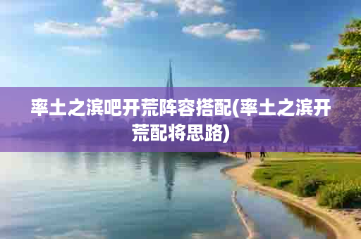 率土之滨吧开荒阵容搭配(率土之滨开荒配将思路)