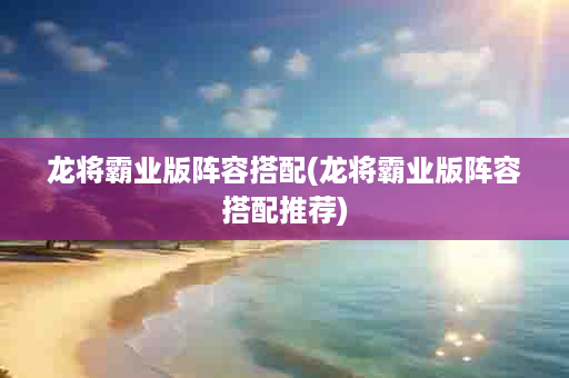 龙将霸业版阵容搭配(龙将霸业版阵容搭配推荐)