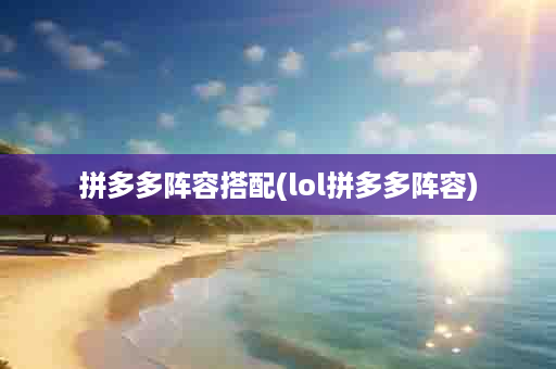 拼多多阵容搭配(lol拼多多阵容)