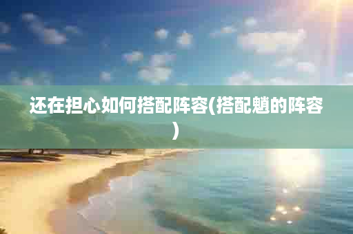 还在担心如何搭配阵容(搭配魈的阵容)