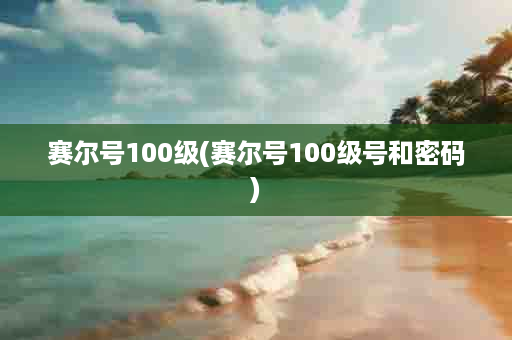 赛尔号100级(赛尔号100级号和密码)