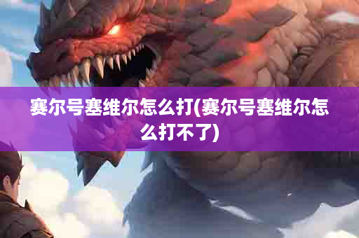 赛尔号塞维尔怎么打(赛尔号塞维尔怎么打不了)