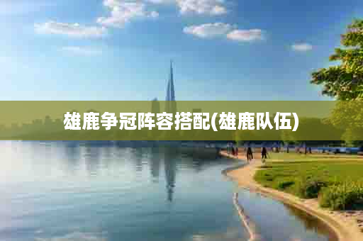雄鹿争冠阵容搭配(雄鹿队伍)
