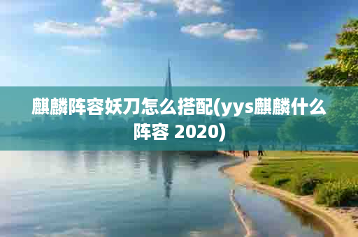 麒麟阵容妖刀怎么搭配(yys麒麟什么阵容 2020)
