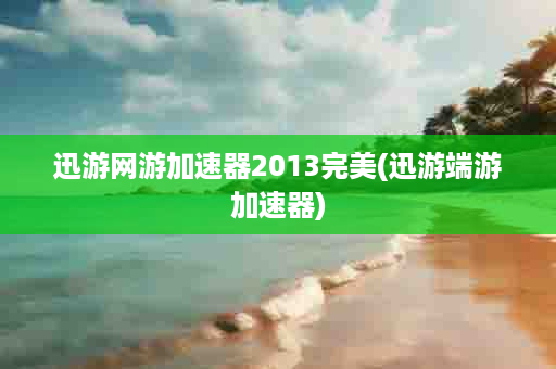 迅游网游加速器2013完美(迅游端游加速器)