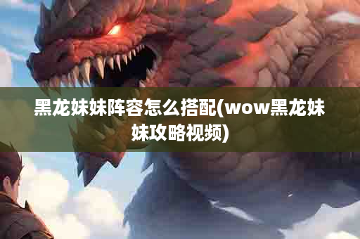 黑龙妹妹阵容怎么搭配(wow黑龙妹妹攻略视频)