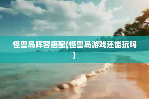 怪兽岛阵容搭配(怪兽岛游戏还能玩吗)