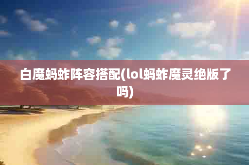 白魔蚂蚱阵容搭配(lol蚂蚱魔灵绝版了吗)