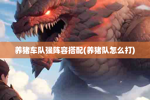 养猪车队强阵容搭配(养猪队怎么打)