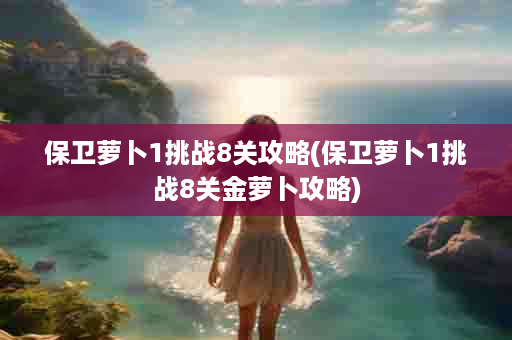 保卫萝卜1挑战8关攻略(保卫萝卜1挑战8关金萝卜攻略)