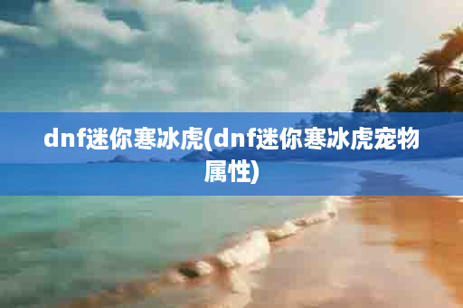 dnf迷你寒冰虎(dnf迷你寒冰虎宠物属性)