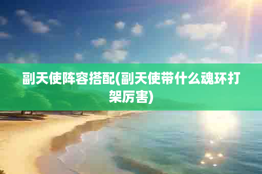 副天使阵容搭配(副天使带什么魂环打架厉害)