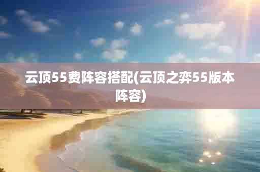 云顶55费阵容搭配(云顶之弈55版本阵容)