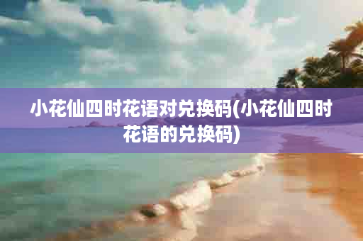 小花仙四时花语对兑换码(小花仙四时花语的兑换码)