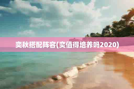 奕秋搭配阵容(奕值得培养吗2020)