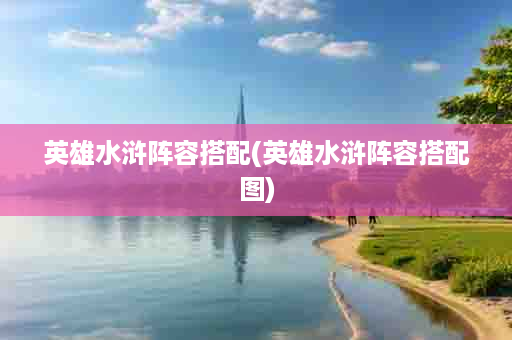 英雄水浒阵容搭配(英雄水浒阵容搭配图)
