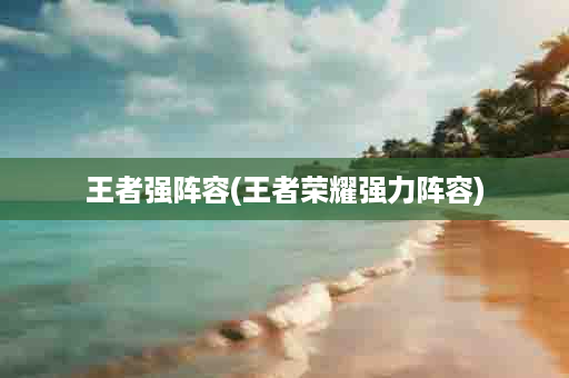 王者强阵容(王者荣耀强力阵容)