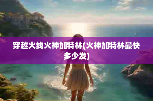 穿越火线火神加特林(火神加特林最快多少发)