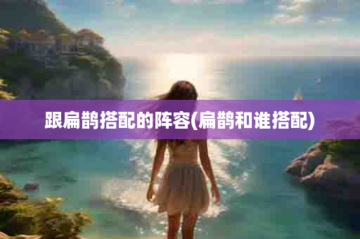 跟扁鹊搭配的阵容(扁鹊和谁搭配)