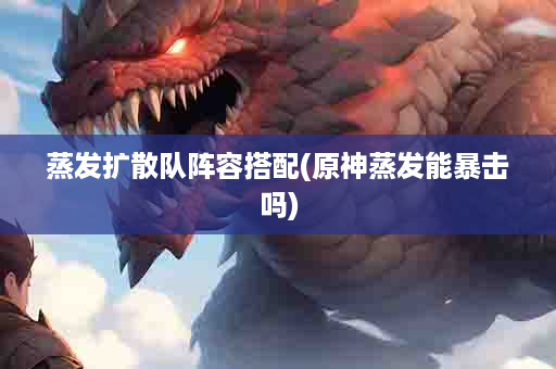 蒸发扩散队阵容搭配(原神蒸发能暴击吗)