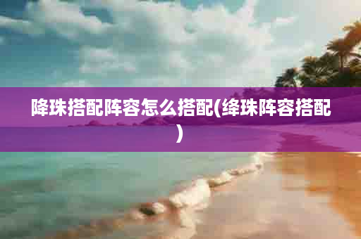 降珠搭配阵容怎么搭配(绛珠阵容搭配)