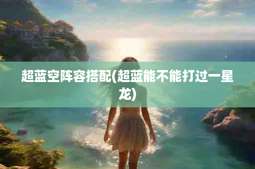 超蓝空阵容搭配(超蓝能不能打过一星龙)