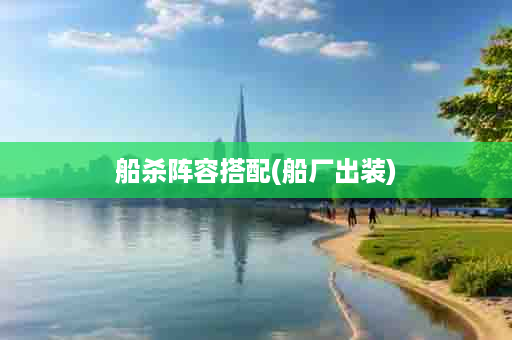 船杀阵容搭配(船厂出装)