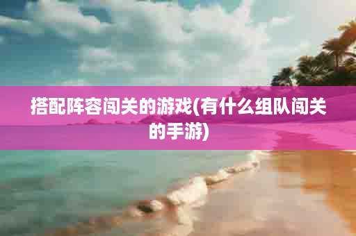 搭配阵容闯关的游戏(有什么组队闯关的手游)