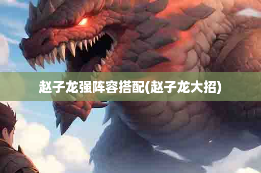 赵子龙强阵容搭配(赵子龙大招)