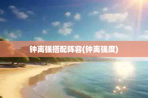 钟离强搭配阵容(钟离强度)