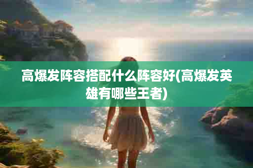 高爆发阵容搭配什么阵容好(高爆发英雄有哪些王者)