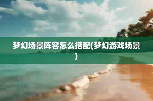 梦幻场景阵容怎么搭配(梦幻游戏场景)
