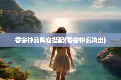 零命钟离阵容搭配(零命钟离输出)