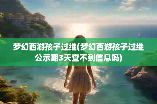 梦幻西游孩子过继(梦幻西游孩子过继公示期3天查不到信息吗)