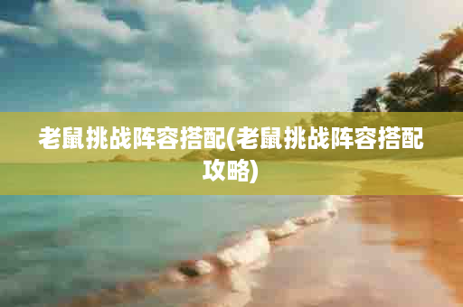 老鼠挑战阵容搭配(老鼠挑战阵容搭配攻略)