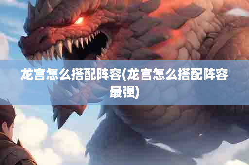 龙宫怎么搭配阵容(龙宫怎么搭配阵容最强)