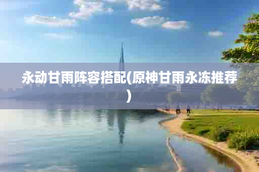 永动甘雨阵容搭配(原神甘雨永冻推荐)