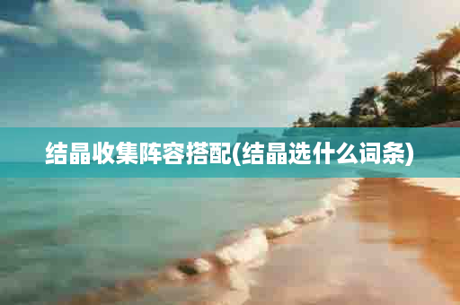 结晶收集阵容搭配(结晶选什么词条)
