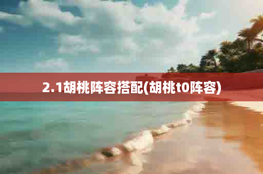2.1胡桃阵容搭配(胡桃t0阵容)