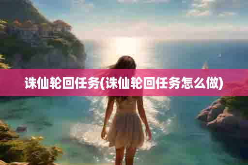 诛仙轮回任务(诛仙轮回任务怎么做)