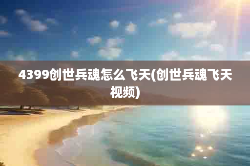4399创世兵魂怎么飞天(创世兵魂飞天视频)