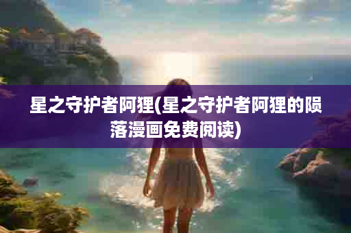 星之守护者阿狸(星之守护者阿狸的陨落漫画免费阅读)