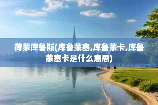 荷蒙库鲁斯(库鲁蒙塞,库鲁蒙卡,库鲁蒙塞卡是什么意思)